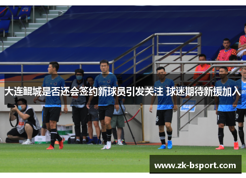 大连鲲城是否还会签约新球员引发关注 球迷期待新援加入