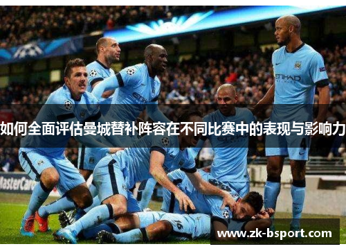 如何全面评估曼城替补阵容在不同比赛中的表现与影响力