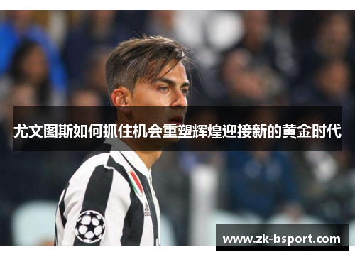 尤文图斯如何抓住机会重塑辉煌迎接新的黄金时代