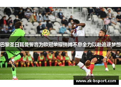 巴黎圣日耳曼誓言为欧冠荣耀拼搏不息全力以赴追逐梦想
