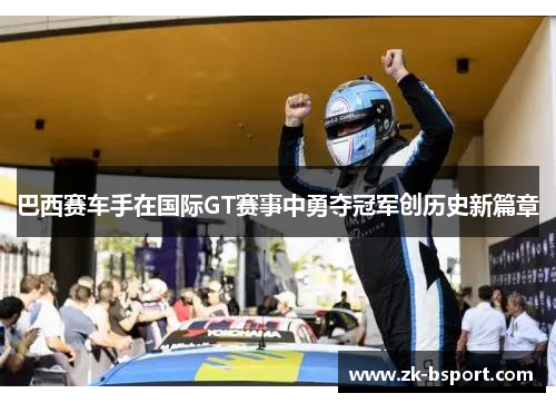 巴西赛车手在国际GT赛事中勇夺冠军创历史新篇章