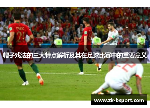 帽子戏法的三大特点解析及其在足球比赛中的重要意义