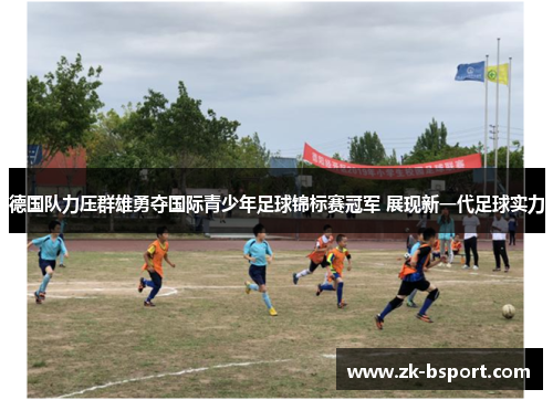 德国队力压群雄勇夺国际青少年足球锦标赛冠军 展现新一代足球实力