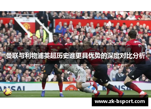 曼联与利物浦英超历史谁更具优势的深度对比分析
