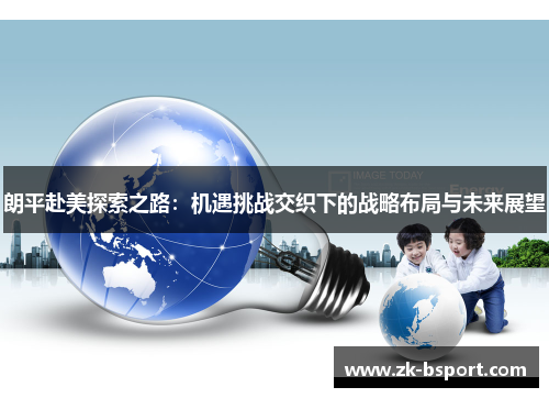 朗平赴美探索之路：机遇挑战交织下的战略布局与未来展望