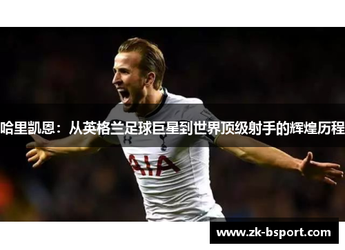 哈里凯恩：从英格兰足球巨星到世界顶级射手的辉煌历程