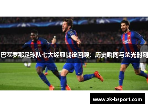 巴塞罗那足球队七大经典战役回顾：历史瞬间与荣光时刻