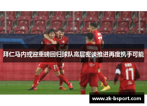 拜仁马内或迎重磅回归球队高层密谈推进再度携手可能