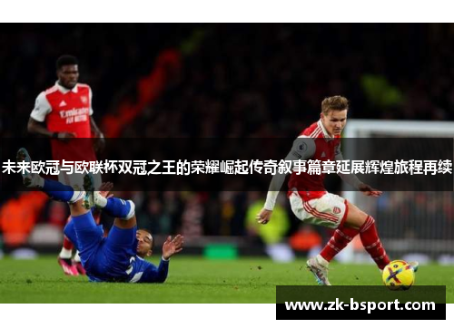 未来欧冠与欧联杯双冠之王的荣耀崛起传奇叙事篇章延展辉煌旅程再续