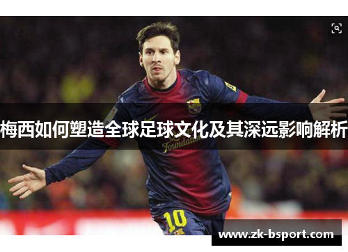 梅西如何塑造全球足球文化及其深远影响解析