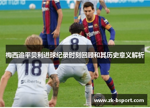 梅西追平贝利进球纪录时刻回顾和其历史意义解析