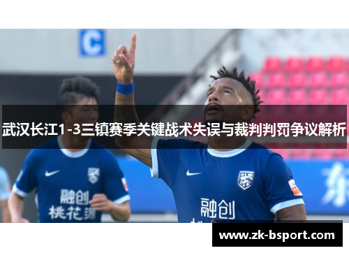武汉长江1-3三镇赛季关键战术失误与裁判判罚争议解析