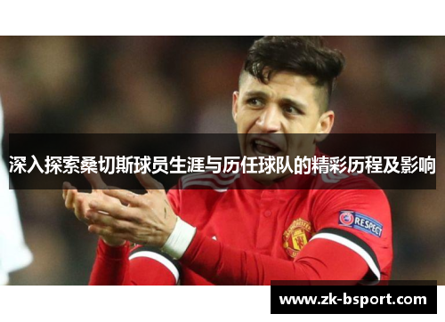深入探索桑切斯球员生涯与历任球队的精彩历程及影响