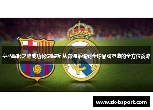 皇马崛起之路成功秘诀解析 从青训系统到全球品牌塑造的全方位战略