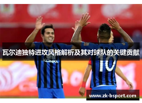 瓦尔迪独特进攻风格解析及其对球队的关键贡献