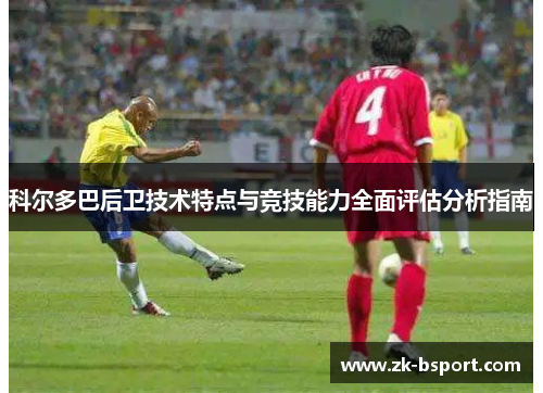 科尔多巴后卫技术特点与竞技能力全面评估分析指南