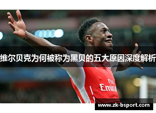 维尔贝克为何被称为黑贝的五大原因深度解析 维尔贝克为何被称为黑贝的五大原因深度解析