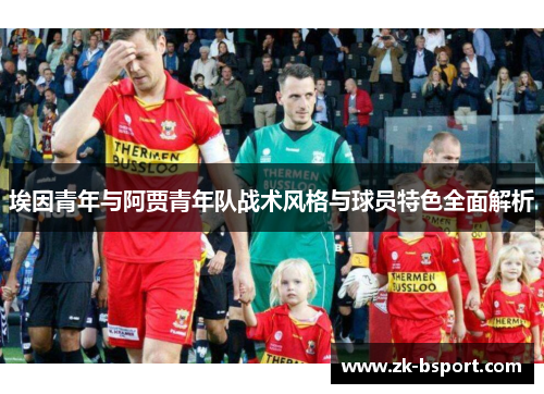埃因青年与阿贾青年队战术风格与球员特色全面解析