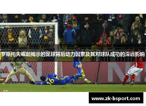 罗斯托夫崛起揭示的足球背后动力因素及其对球队成功的深远影响