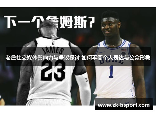 老詹社交媒体影响力与争议探讨 如何平衡个人表达与公众形象