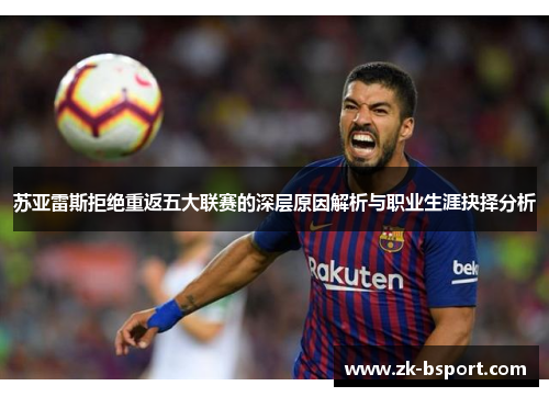 苏亚雷斯拒绝重返五大联赛的深层原因解析与职业生涯抉择分析