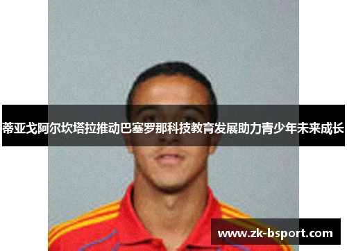 蒂亚戈阿尔坎塔拉推动巴塞罗那科技教育发展助力青少年未来成长