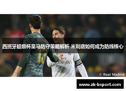 西班牙超级杯皇马防守策略解析 米利唐如何成为防线核心