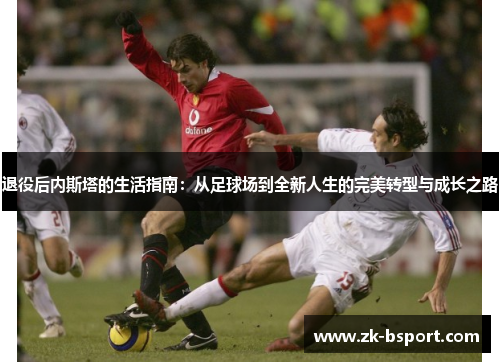 退役后内斯塔的生活指南:从足球场到全新人生的完美转型与成长之路 退役后内斯塔的生活指南:从足球场到全新人生的完美转型与成长之路