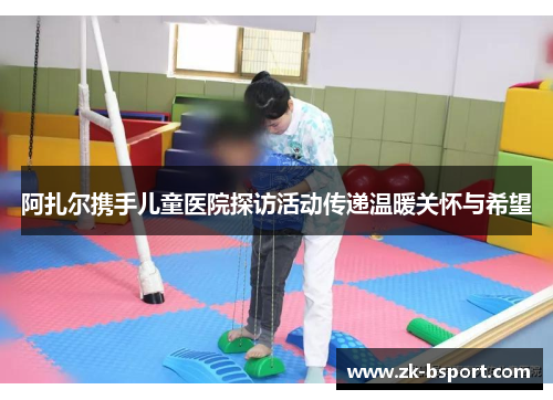 阿扎尔携手儿童医院探访活动传递温暖关怀与希望