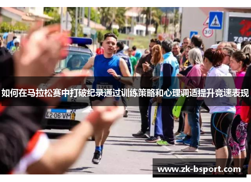 如何在马拉松赛中打破纪录通过训练策略和心理调适提升竞速表现 如何在马拉松赛中打破纪录通过训练策略和心理调适提升竞速表现