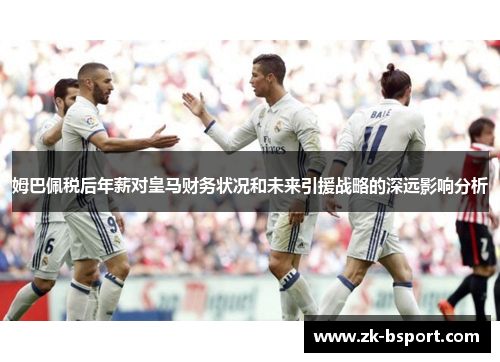 姆巴佩税后年薪对皇马财务状况和未来引援战略的深远影响分析 姆巴佩税后年薪对皇马财务状况和未来引援战略的深远影响分析