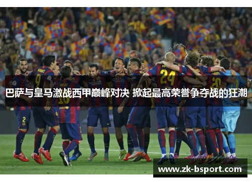 巴萨与皇马激战西甲巅峰对决 掀起最高荣誉争夺战的狂潮 巴萨与皇马激战西甲巅峰对决 掀起最高荣誉争夺战的狂潮