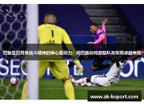 巴黎圣日耳曼战斗精神的核心驱动力:姆巴佩如何激励队友实现卓越表现 巴黎圣日耳曼战斗精神的核心驱动力:姆巴佩如何激励队友实现卓越表现