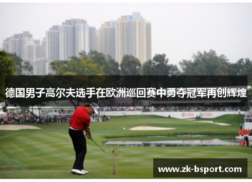 德国男子高尔夫选手在欧洲巡回赛中勇夺冠军再创辉煌 德国男子高尔夫选手在欧洲巡回赛中勇夺冠军再创辉煌