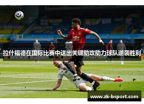 拉什福德在国际比赛中送出关键助攻助力球队逆袭胜利 拉什福德在国际比赛中送出关键助攻助力球队逆袭胜利