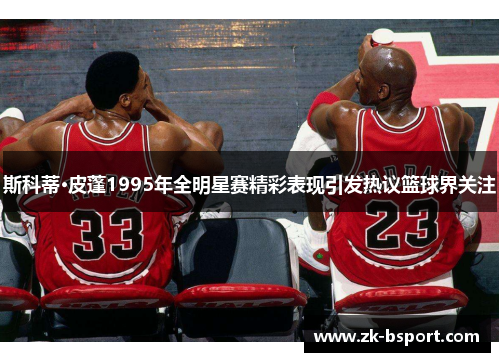 斯科蒂·皮蓬1995年全明星赛精彩表现引发热议篮球界关注 斯科蒂·皮蓬1995年全明星赛精彩表现引发热议篮球界关注