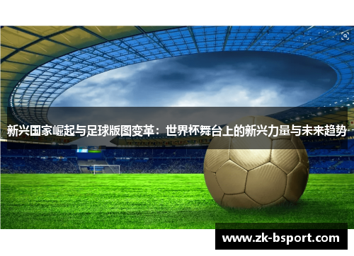 新兴国家崛起与足球版图变革:世界杯舞台上的新兴力量与未来趋势 新兴国家崛起与足球版图变革:世界杯舞台上的新兴力量与未来趋势