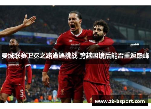曼城联赛卫冕之路遭遇挑战 跨越困境后能否重返巅峰 曼城联赛卫冕之路遭遇挑战 跨越困境后能否重返巅峰