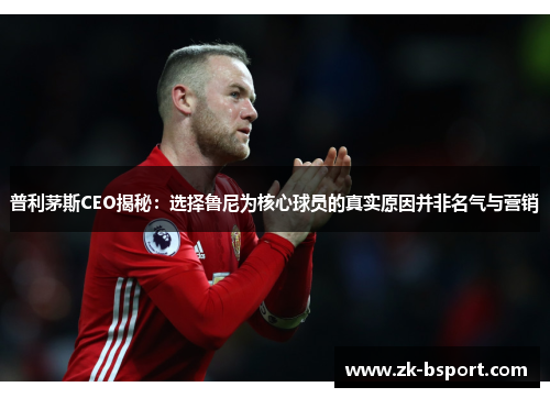 普利茅斯CEO揭秘：选择鲁尼为核心球员的真实原因并非名气与营销