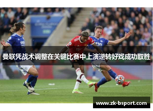 曼联凭战术调整在关键比赛中上演逆转好戏成功取胜 曼联凭战术调整在关键比赛中上演逆转好戏成功取胜