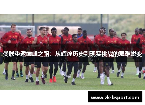 曼联重返巅峰之路:从辉煌历史到现实挑战的艰难蜕变 曼联重返巅峰之路:从辉煌历史到现实挑战的艰难蜕变