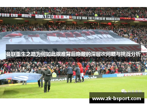 曼联重生之路为何如此艰难背后隐藏的深层次问题与挑战分析 曼联重生之路为何如此艰难背后隐藏的深层次问题与挑战分析