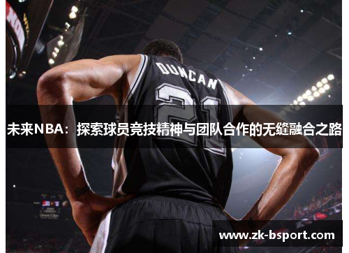 未来NBA:探索球员竞技精神与团队合作的无缝融合之路 未来NBA:探索球员竞技精神与团队合作的无缝融合之路