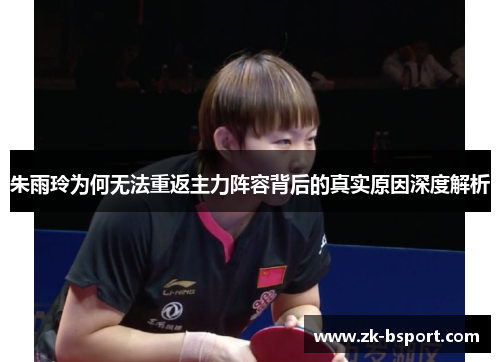 朱雨玲为何无法重返主力阵容背后的真实原因深度解析
