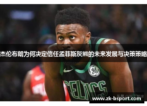 杰伦布朗为何决定信任孟菲斯灰熊的未来发展与决策策略 杰伦布朗为何决定信任孟菲斯灰熊的未来发展与决策策略