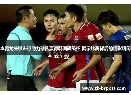 李青龙关键进球助力球队赢得韩国超级杯 揭示比赛背后的精彩瞬间 李青龙关键进球助力球队赢得韩国超级杯 揭示比赛背后的精彩瞬间