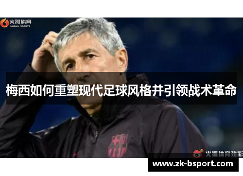 梅西如何重塑现代足球风格并引领战术革命 梅西如何重塑现代足球风格并引领战术革命