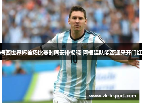 梅西世界杯首场比赛时间安排揭晓 阿根廷队能否迎来开门红 梅西世界杯首场比赛时间安排揭晓 阿根廷队能否迎来开门红