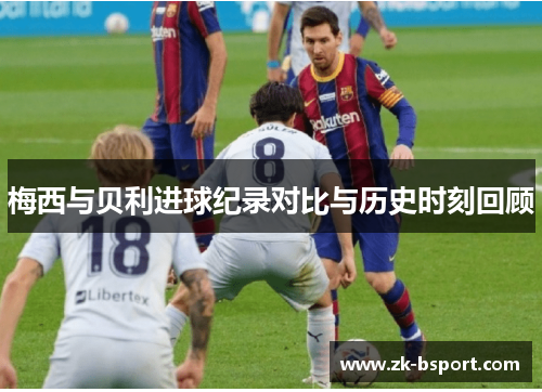 梅西与贝利进球纪录对比与历史时刻回顾 梅西与贝利进球纪录对比与历史时刻回顾