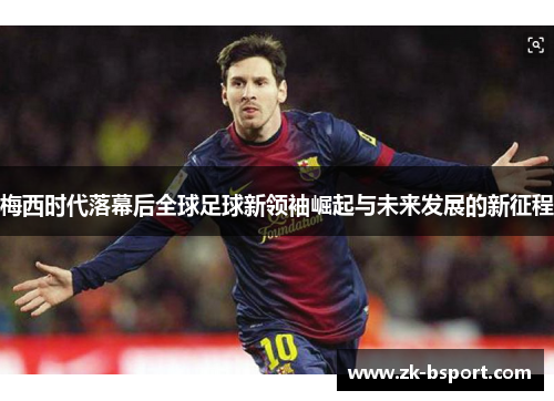 梅西时代落幕后全球足球新领袖崛起与未来发展的新征程 梅西时代落幕后全球足球新领袖崛起与未来发展的新征程